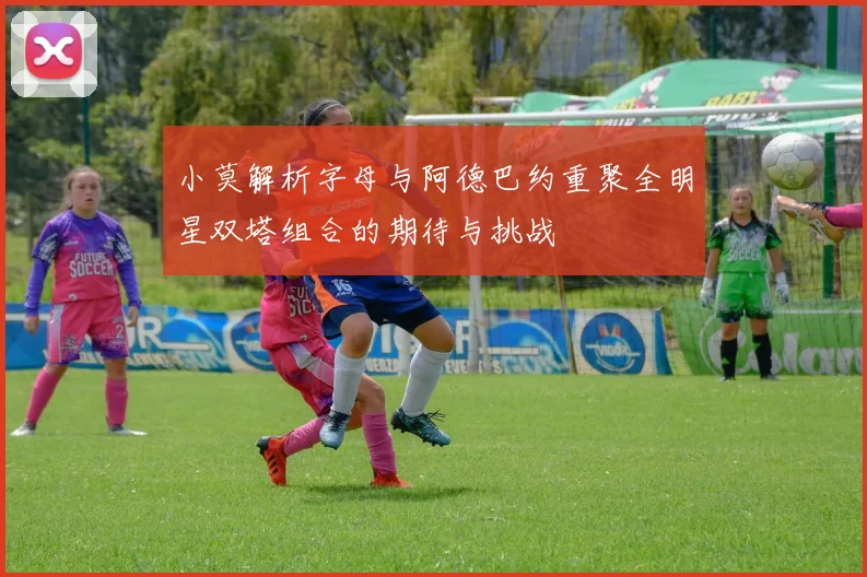 小莫解析字母与阿德巴约重聚全明星双塔组合的期待与挑战