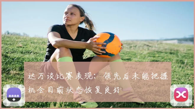 达万谈比赛表现：领先后未能把握机会目前状态恢复良好