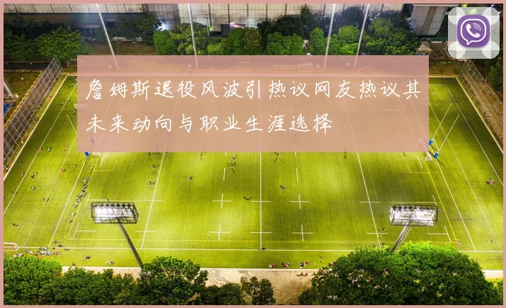 詹姆斯退役风波引热议网友热议其未来动向与职业生涯选择