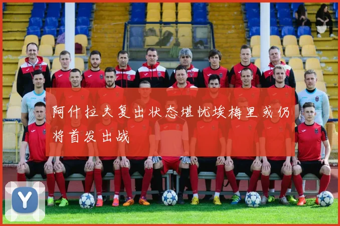 阿什拉夫复出状态堪忧埃梅里或仍将首发出战