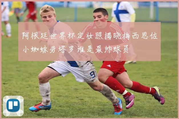 阿根廷世界杯定妆照揭晓梅西恩佐小蜘蛛劳塔罗谁是最帅球员