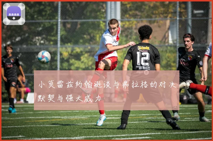 小莫雷兹约翰逊谈与弗拉格的对决默契与强大威力