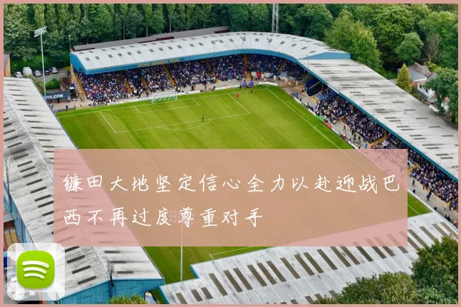 镰田大地坚定信心全力以赴迎战巴西不再过度尊重对手