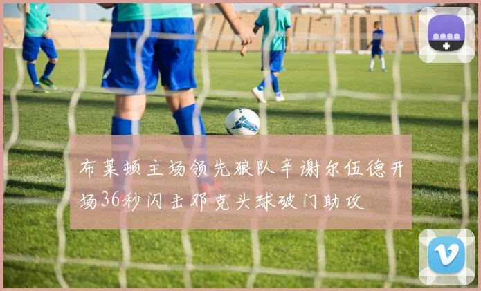 布莱顿主场领先狼队辛谢尔伍德开场36秒闪击邓克头球破门助攻