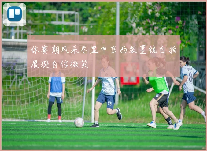 休赛期风采尽显申京西装墨镜自拍展现自信微笑