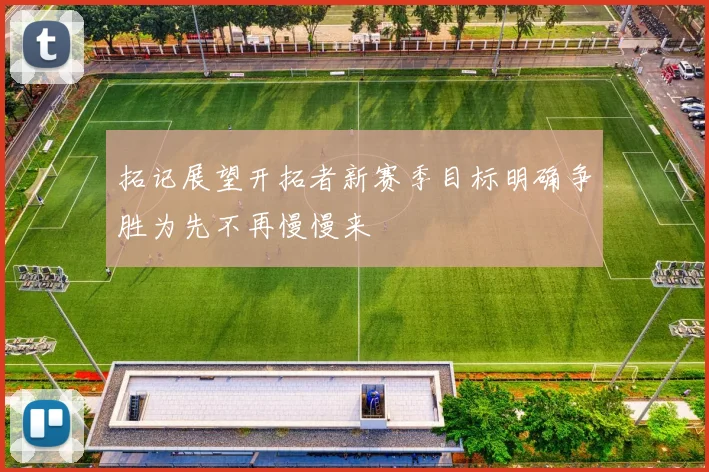 拓记展望开拓者新赛季目标明确争胜为先不再慢慢来