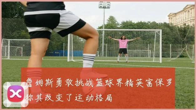 詹姆斯勇敢挑战篮球界精英富保罗称其改变了运动格局
