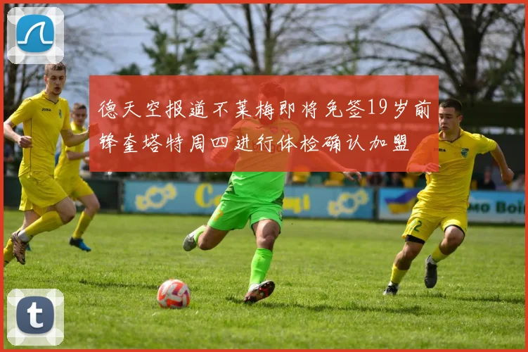 德天空报道不莱梅即将免签19岁前锋奎塔特周四进行体检确认加盟