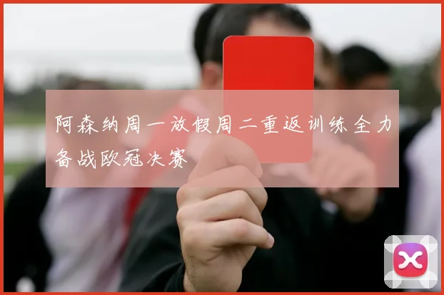 阿森纳周一放假周二重返训练全力备战欧冠决赛