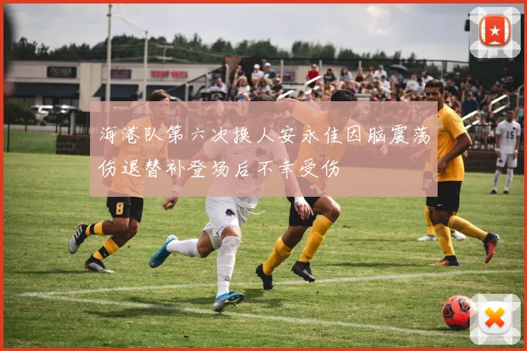 海港队第六次换人安永佳因脑震荡伤退替补登场后不幸受伤