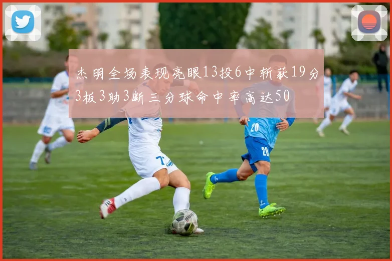 杰明全场表现亮眼13投6中斩获19分3板3助3断三分球命中率高达50
