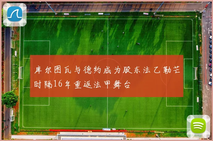 库尔图瓦与德约成为股东法乙勒芒时隔16年重返法甲舞台