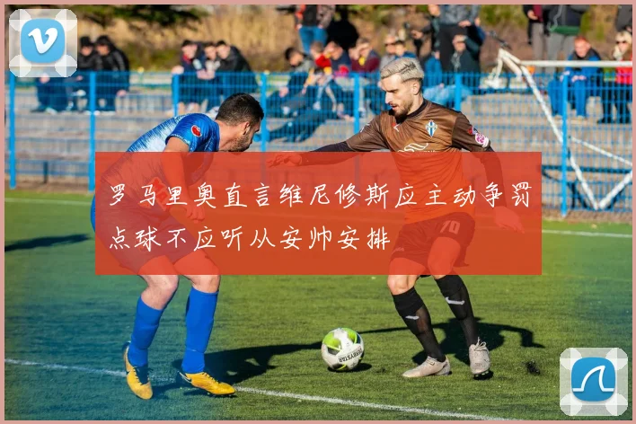 罗马里奥直言维尼修斯应主动争罚点球不应听从安帅安排