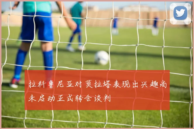 拉科鲁尼亚对莫拉塔表现出兴趣尚未启动正式转会谈判