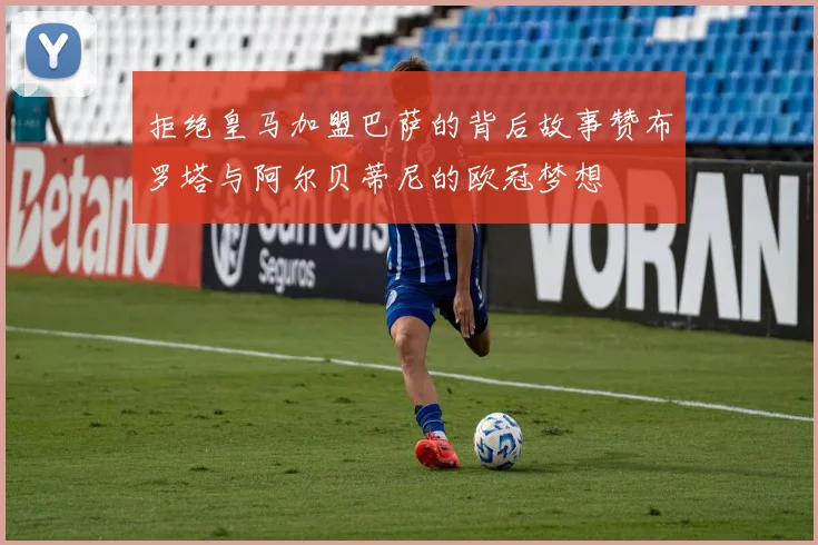 拒绝皇马加盟巴萨的背后故事赞布罗塔与阿尔贝蒂尼的欧冠梦想