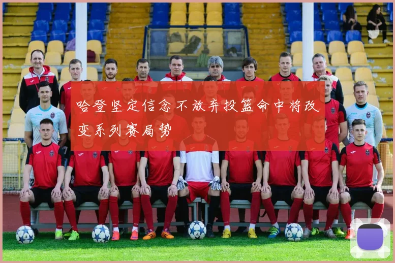 哈登坚定信念不放弃投篮命中将改变系列赛局势