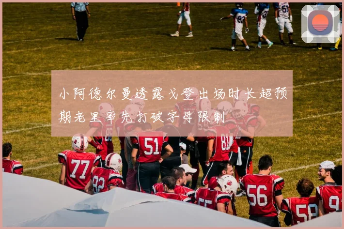小阿德尔曼透露戈登出场时长超预期老里率先打破字母限制