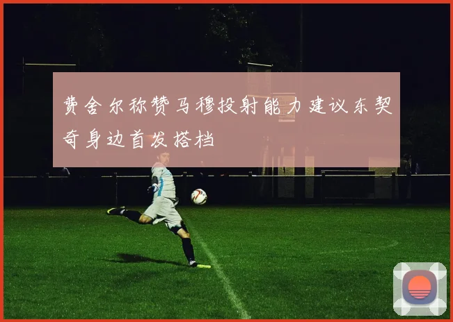 费舍尔称赞马穆投射能力建议东契奇身边首发搭档
