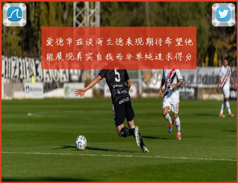 爱德华兹谈海兰德表现期待希望他能展现真实自我而非单纯追求得分