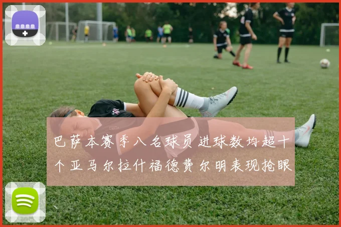 巴萨本赛季八名球员进球数均超十个亚马尔拉什福德费尔明表现抢眼
