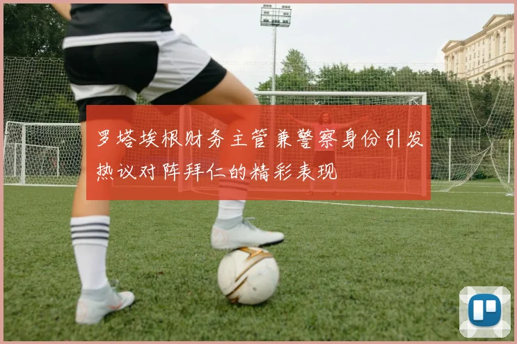 罗塔埃根财务主管兼警察身份引发热议对阵拜仁的精彩表现
