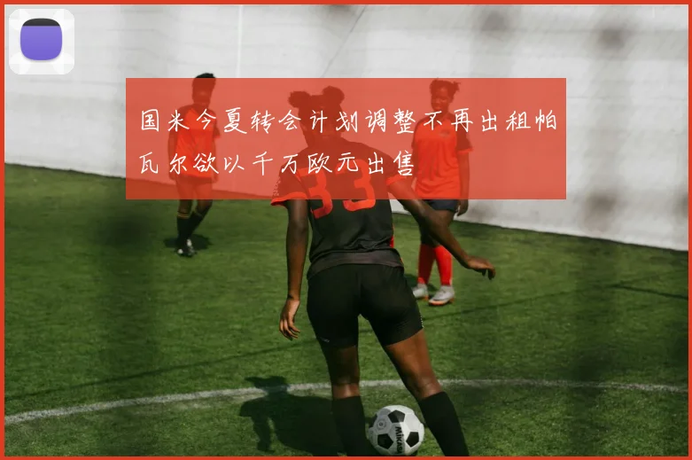 国米今夏转会计划调整不再出租帕瓦尔欲以千万欧元出售