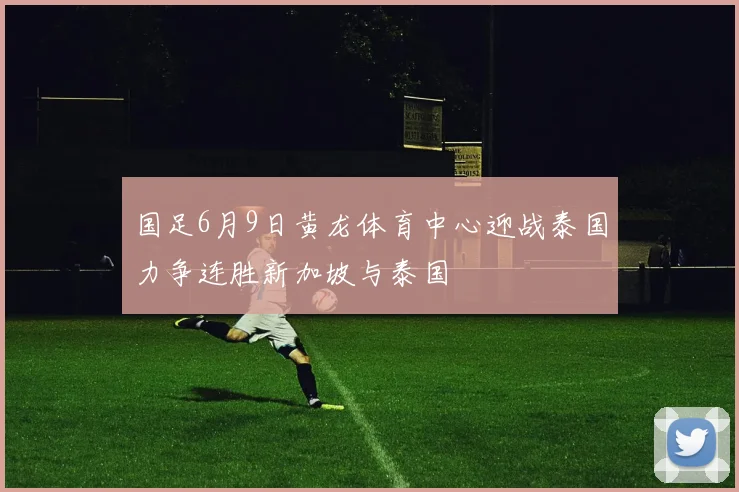 国足6月9日黄龙体育中心迎战泰国力争连胜新加坡与泰国