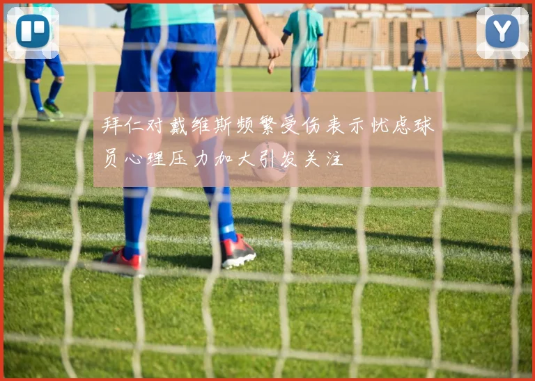 拜仁对戴维斯频繁受伤表示忧虑球员心理压力加大引发关注