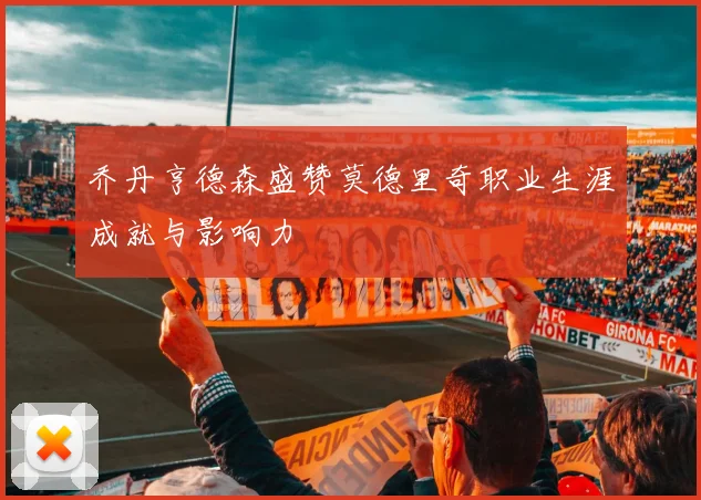 乔丹亨德森盛赞莫德里奇职业生涯成就与影响力