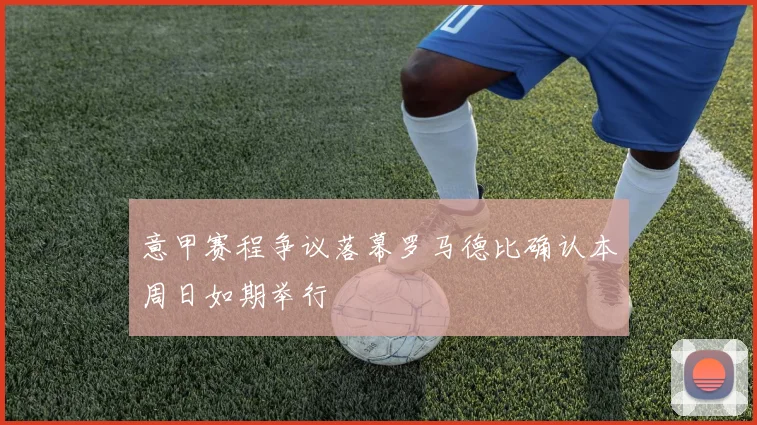 意甲赛程争议落幕罗马德比确认本周日如期举行