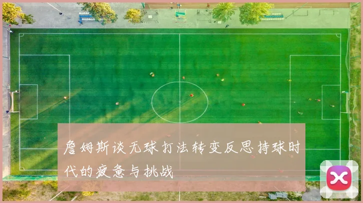 詹姆斯谈无球打法转变反思持球时代的疲惫与挑战
