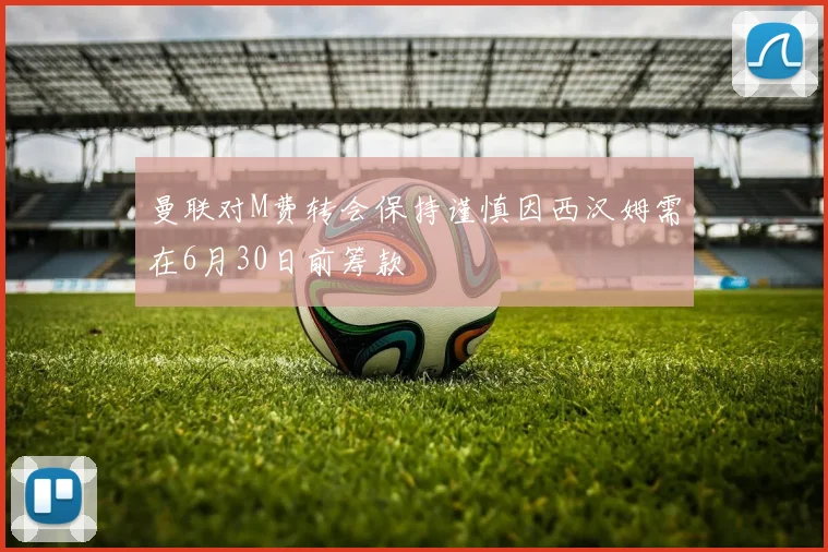 曼联对M费转会保持谨慎因西汉姆需在6月30日前筹款