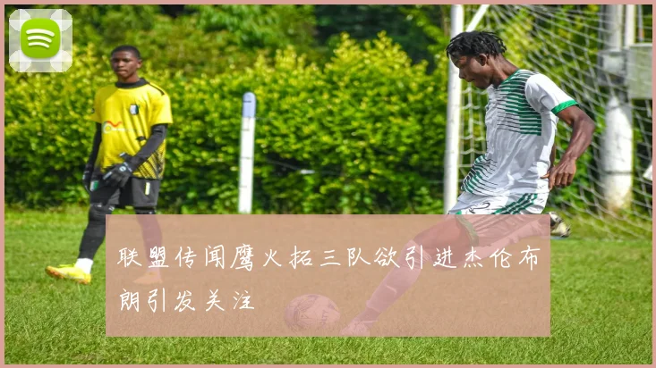 联盟传闻鹰火拓三队欲引进杰伦布朗引发关注
