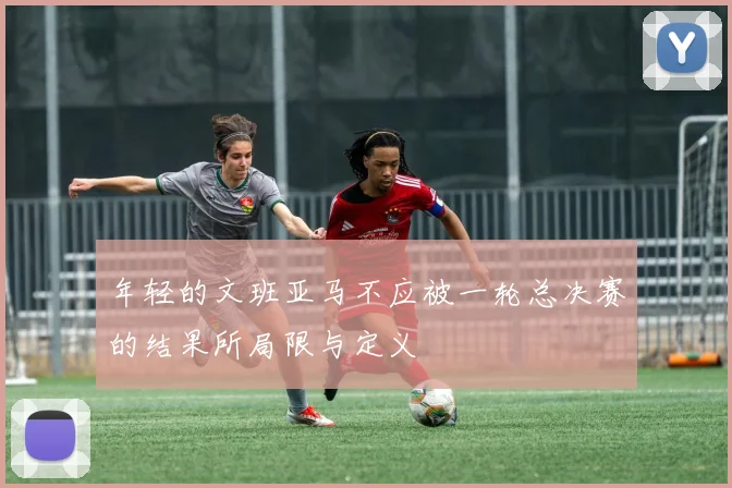 年轻的文班亚马不应被一轮总决赛的结果所局限与定义
