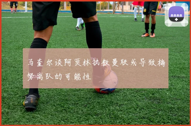马奎尔谈阿莫林执教曼联或导致梅努离队的可能性