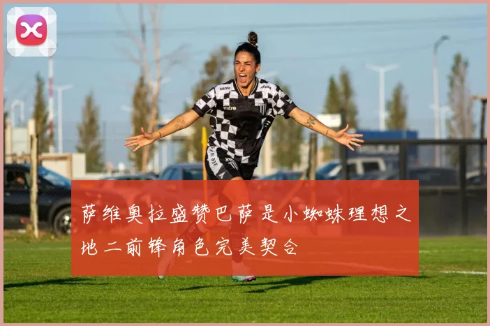萨维奥拉盛赞巴萨是小蜘蛛理想之地二前锋角色完美契合