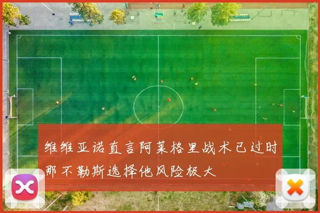 维维亚诺直言阿莱格里战术已过时那不勒斯选择他风险极大